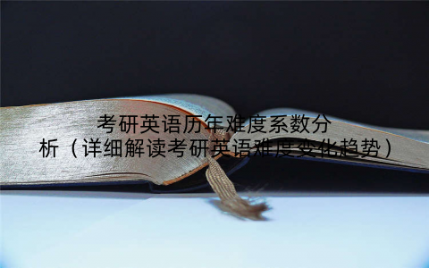 考研英语历年难度系数分析（详细解读考研英语难度变化趋势）