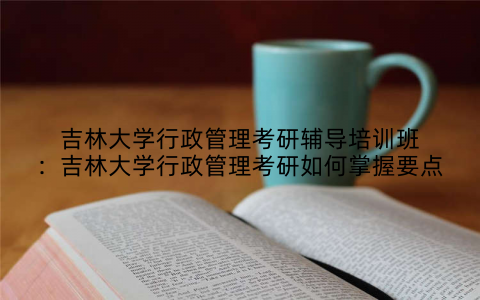 吉林大学行政管理考研辅导培训班：吉林大学行政管理考研如何掌握要点