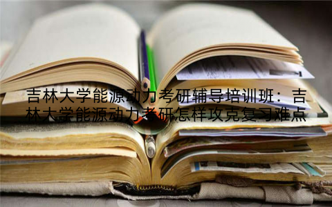 吉林大学能源动力考研辅导培训班：吉林大学能源动力考研怎样攻克复习难点