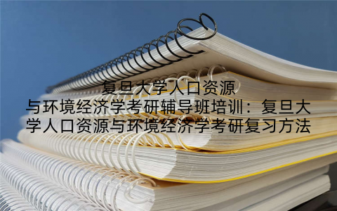复旦大学人口资源与环境经济学考研辅导班培训：复旦大学人口资源与环境经济学考研复习方法