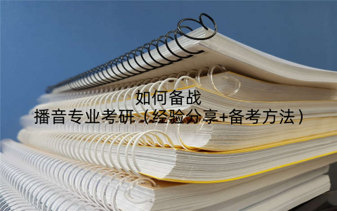 如何备战播音专业考研(经验分享+备考方法)