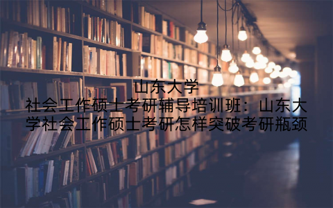山东大学社会工作硕士考研辅导培训班：山东大学社会工作硕士考研怎样突破考研瓶颈