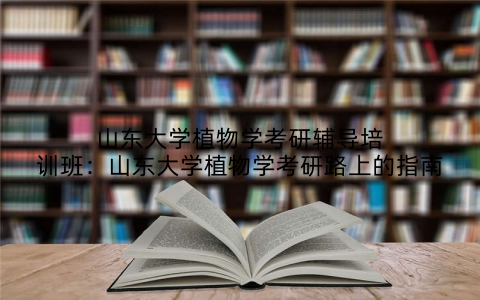山东大学植物学考研辅导培训班：山东大学植物学考研路上的指南