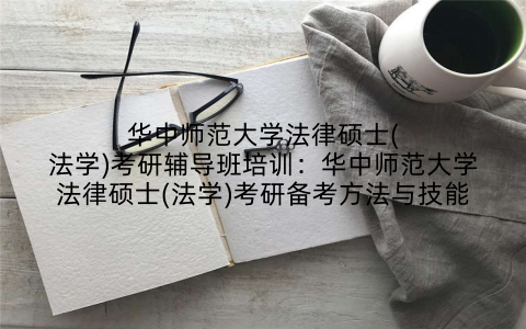 华中师范大学法律硕士(法学)考研辅导班培训：华中师范大学法律硕士(法学)考研备考方法与技能