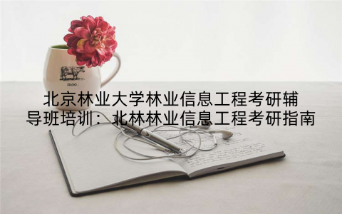 北京林业大学林业信息工程考研辅导班培训：北林林业信息工程考研指南
