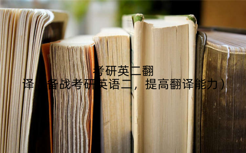 考研英二翻译(备战考研英语二,提高翻译能力)