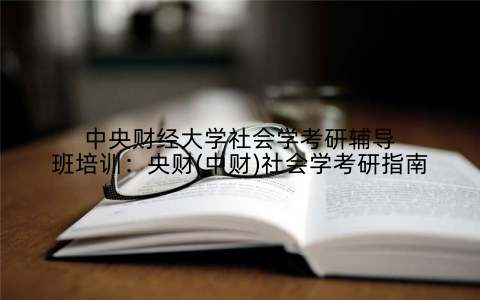 中央财经大学社会学考研辅导班培训：央财(中财)社会学考研指南