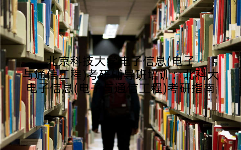 北京科技大学电子信息(电子与通信工程)考研辅导班培训:北科大电子信息(电子与通信工程)考研指南