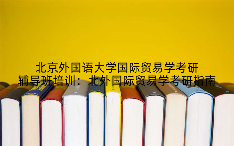 北京外国语大学国际贸易学考研辅导班培训：北外国际贸易学考研指南