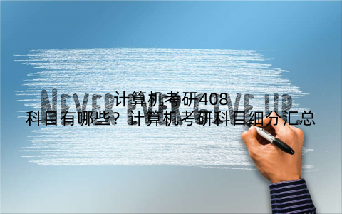 计算机考研408科目有哪些?计算机考研科目细分汇总
