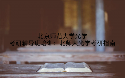 北京师范大学光学考研辅导班培训：北师大光学考研指南