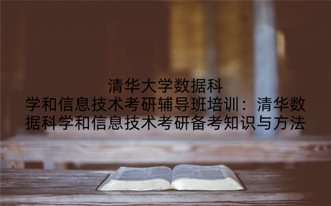 清华大学数据科学和信息技术考研辅导班培训：清华数据科学和信息技术考研备考知识与方法