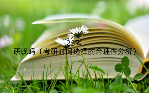 25考研晚吗(考研时间选择的合理性分析)