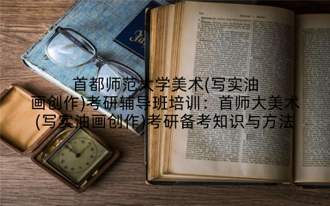 首都师范大学美术(写实油画创作)考研辅导班培训：首师大美术(写实油画创作)考研备考知识与方法