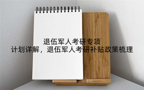 退伍军人考研专项计划详解,退伍军人考研补贴政策梳理