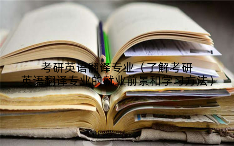 考研英语翻译专业(了解考研英语翻译专业的就业前景和学习方法)