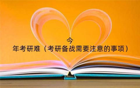 今年考研难(考研备战需要注意的事项)