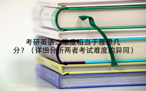 考研英语二难度相当于雅思几分?(详细分析两者考试难度的异同)