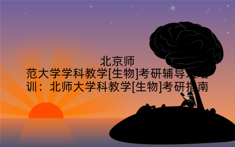 北京师范大学学科教学[生物]考研辅导班培训：北师大学科教学[生物]考研指南