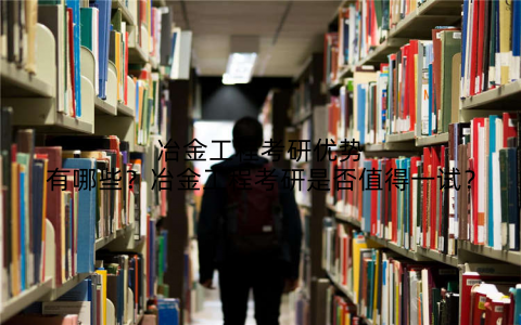 冶金工程考研优势有哪些?冶金工程考研是否值得一试?