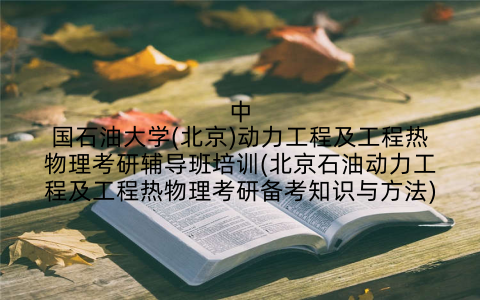 中国石油大学(北京)动力工程及工程热物理考研辅导班培训(北京石油动力工程及工程热物理考研备考知识与方法)