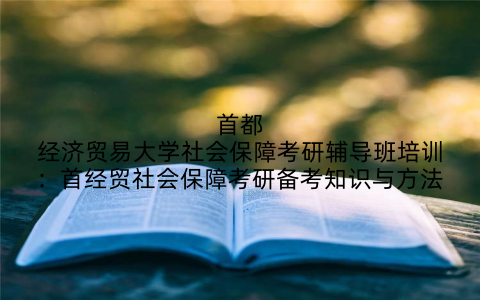 首都经济贸易大学社会保障考研辅导班培训：首经贸社会保障考研备考知识与方法