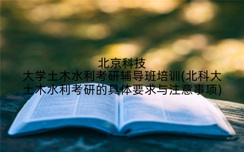 北京科技大学土木水利考研辅导班培训(北科大土木水利考研的具体要求与注意事项)