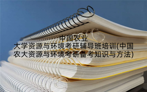 中国农业大学资源与环境考研辅导班培训(中国农大资源与环境考研备考知识与方法)