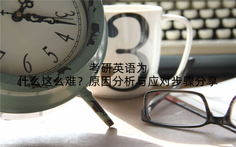 考研英语为什么这么难？原因分析与应对步骤分享