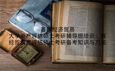 首都经济贸易大学资产评估硕士考研辅导班培训：首经贸资产评估硕士考研备考知识与方法