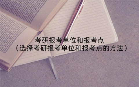 考研报考单位和报考点(选择考研报考单位和报考点的方法)