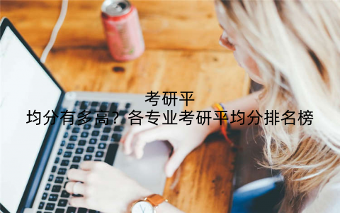 考研平均分有多高？各专业考研平均分排名榜