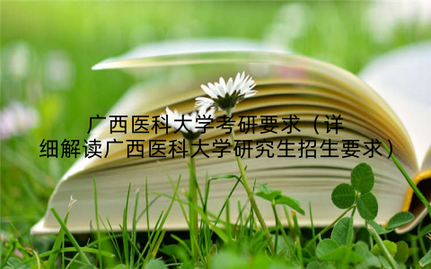 广西医科大学考研要求(详细解读广西医科大学研究生招生要求)