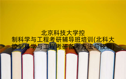 北京科技大学控制科学与工程考研辅导班培训(北科大控制科学与工程考研备考方法与技能)