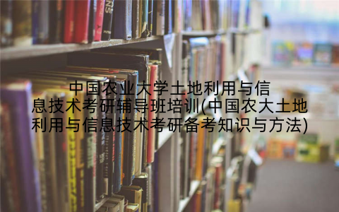 中国农业大学土地利用与信息技术考研辅导班培训(中国农大土地利用与信息技术考研备考知识与方法)