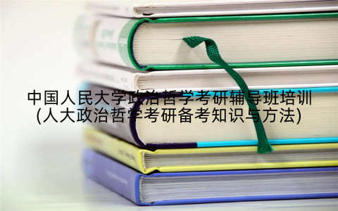 中国人民大学政治哲学考研辅导班培训(人大政治哲学考研备考知识与方法)