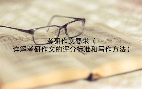 考研作文要求(详解考研作文的评分标准和写作方法)