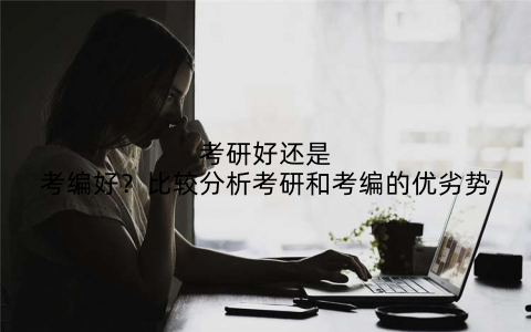 考研好还是考编好?比较分析考研和考编的优劣势