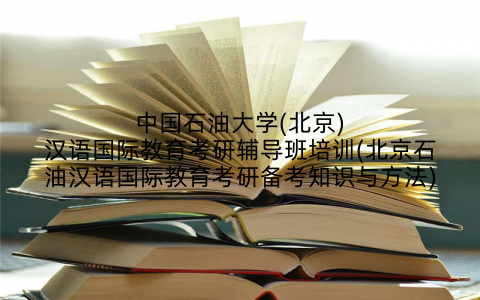 中国石油大学(北京)汉语国际教育考研辅导班培训(北京石油汉语国际教育考研备考知识与方法)