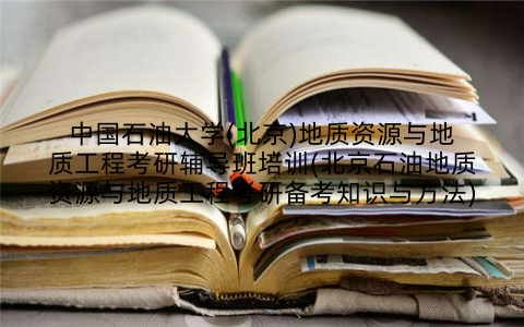中国石油大学(北京)地质资源与地质工程考研辅导班培训(北京石油地质资源与地质工程考研备考知识与方法)