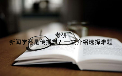 考研新闻学还是传播学?一文介绍选择难题