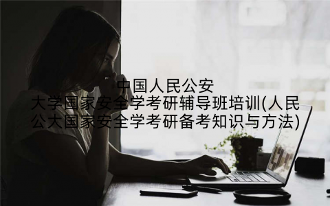 中国人民公安大学国家安全学考研辅导班培训(人民公大国家安全学考研备考知识与方法)