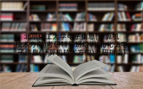 北京化工大学电子信息(计算机技术方向)考研辅导班培训(北化工电子信息(计算机技术方向)考研指南)