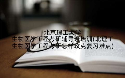 北京理工大学生物医学工程考研辅导班培训(北理工生物医学工程考研怎样攻克复习难点)