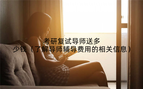 考研复试导师送多少钱(了解导师辅导费用的相关信息)