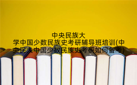 中央民族大学中国少数民族史考研辅导班培训(中央民大中国少数民族史考研如何备考)