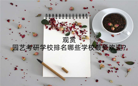 观赏园艺考研学校排名哪些学校最受欢迎?