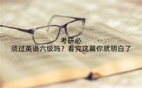 考研必须过英语六级吗?看完这篇你就明白了