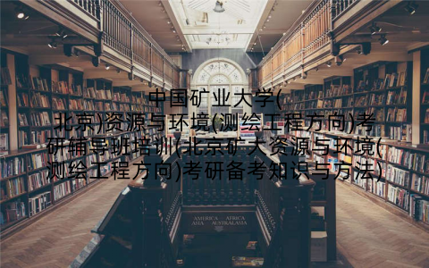 中国矿业大学(北京)资源与环境(测绘工程方向)考研辅导班培训(北京矿大资源与环境(测绘工程方向)考研备考知识与方法)