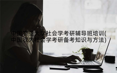 中国农业大学社会学考研辅导班培训(中国农大社会学考研备考知识与方法)